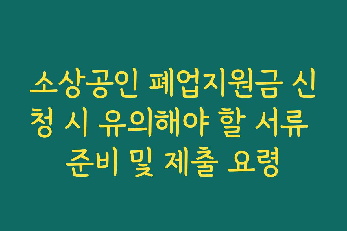 소상공인 폐업지원금 신청 시 유의해야 할 서류 준비 및 제출 요령