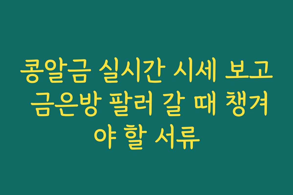 콩알금 실시간 시세 보고 금은방 팔러 갈 때 챙겨야 할 서류