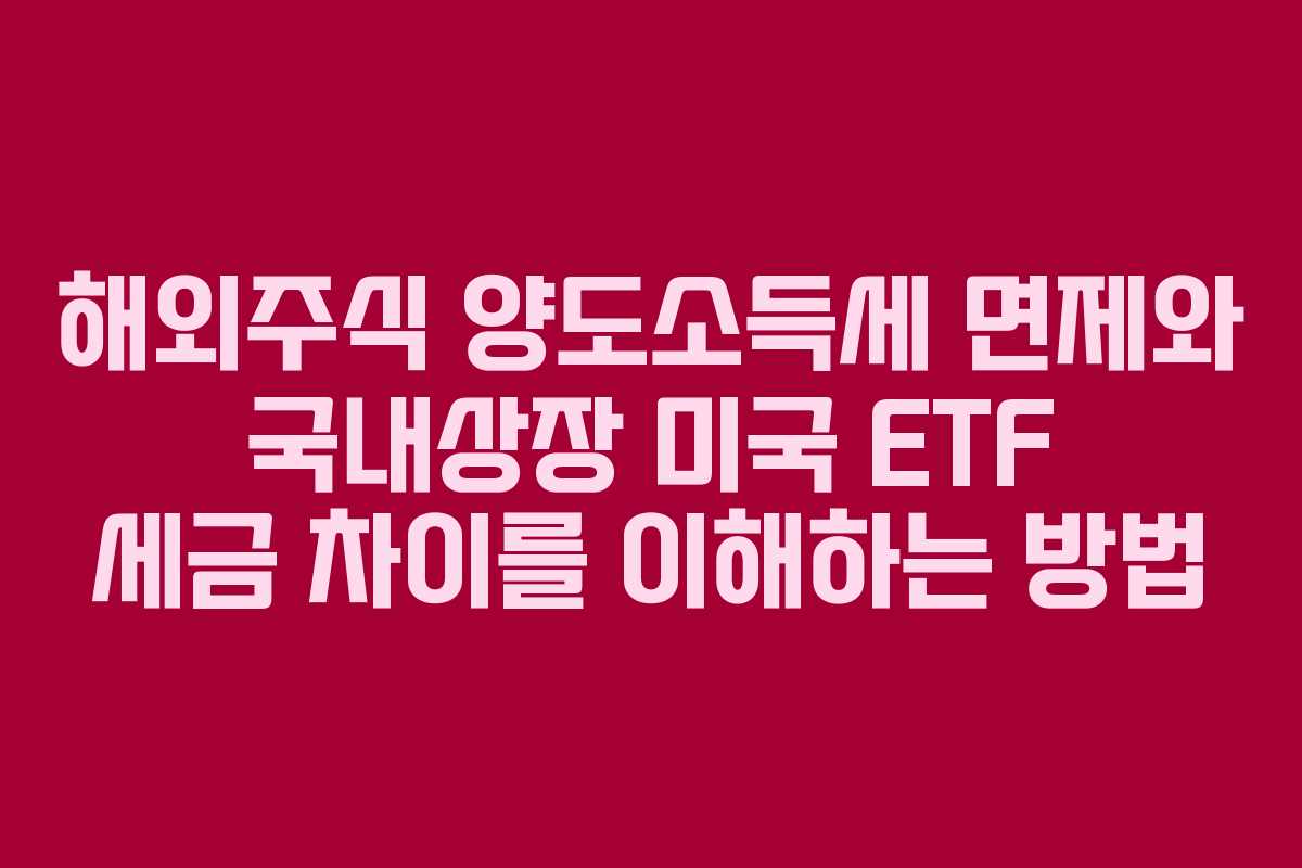 해외주식 양도소득세 면제와 국내상장 미국 ETF 세금 차이를 이해하는 방법