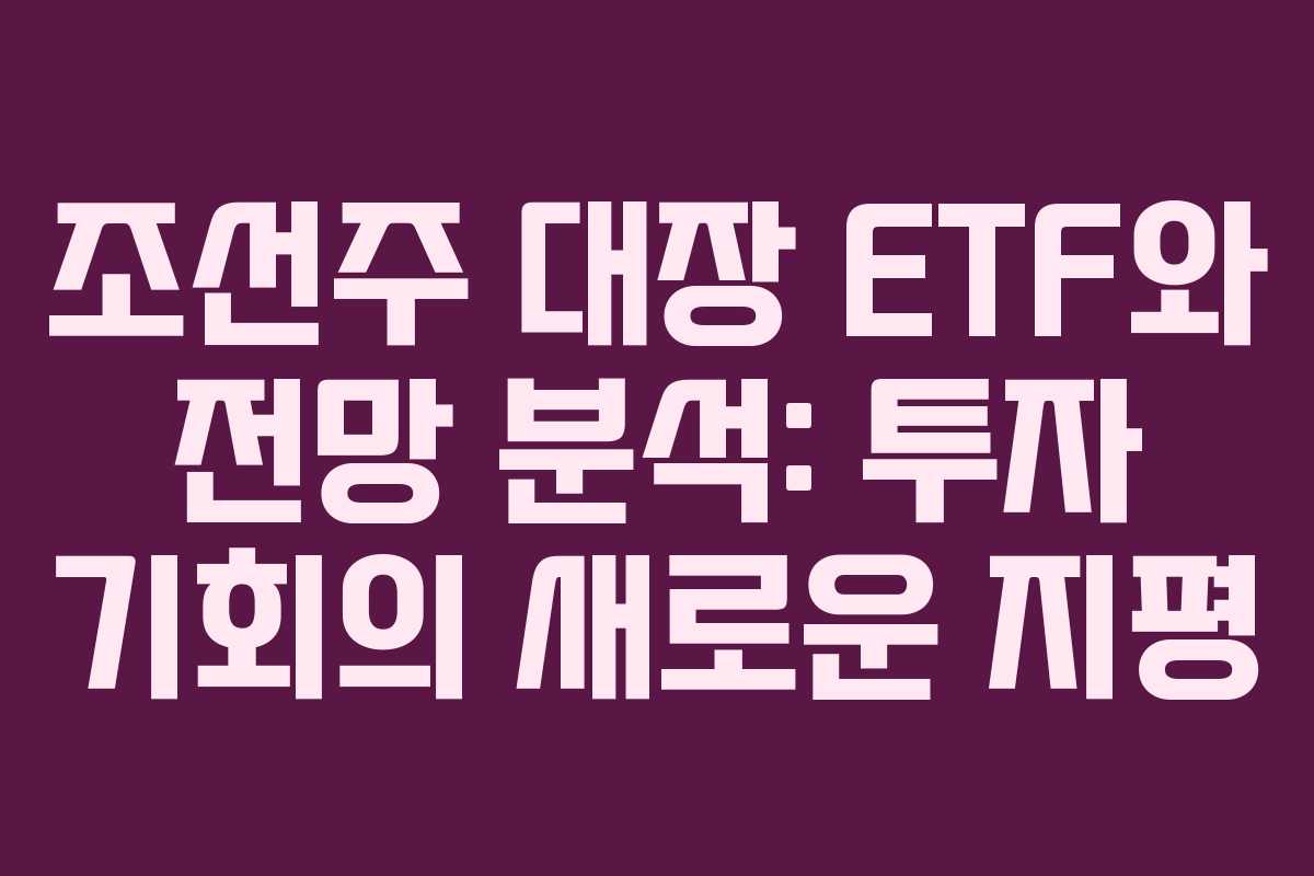 조선주 대장 ETF와 전망 분석: 투자 기회의 새로운 지평