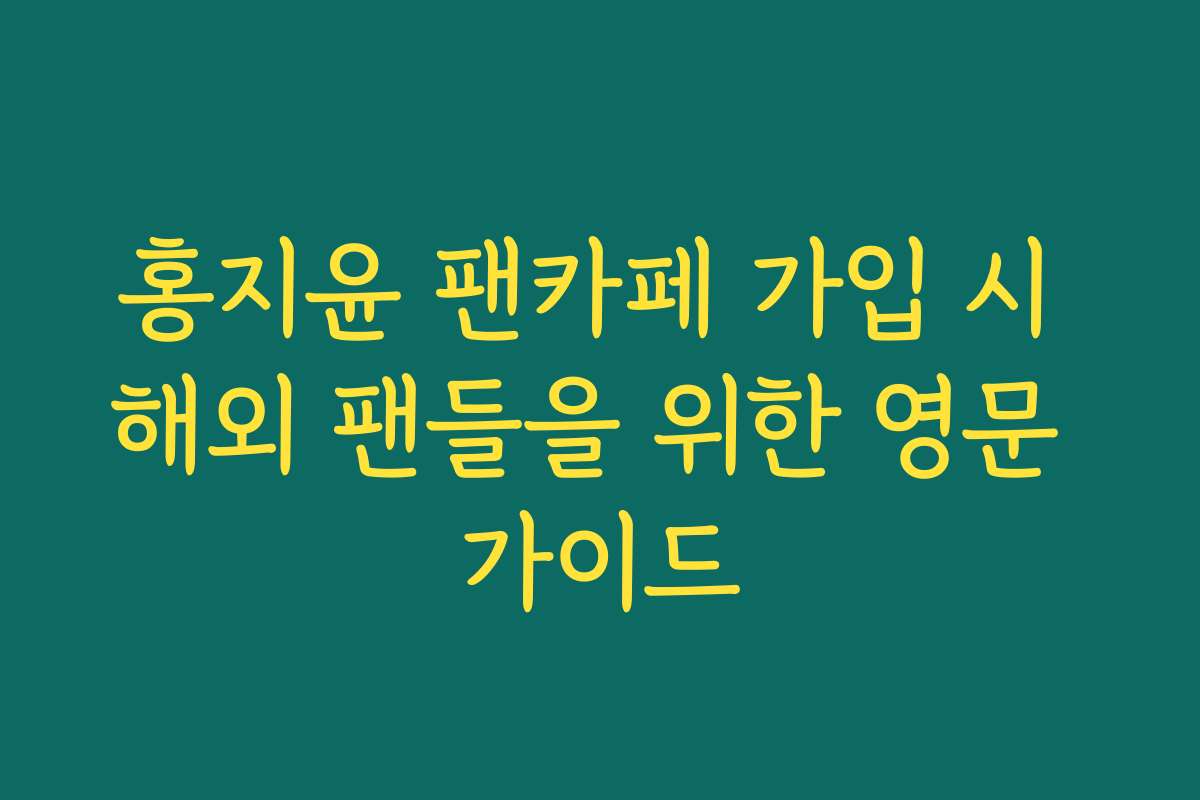 홍지윤 팬카페 가입 시 해외 팬들을 위한 영문 가이드