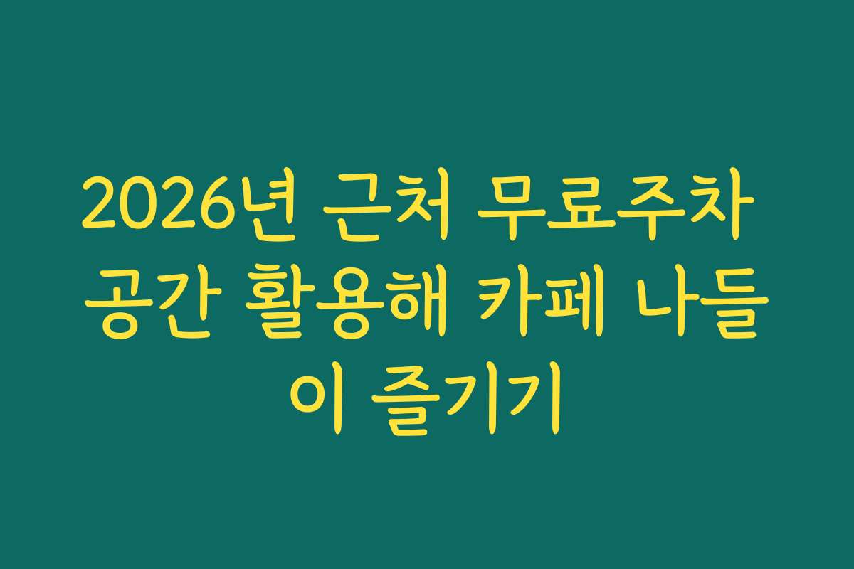 2026년 근처 무료주차 공간 활용해 카페 나들이 즐기기
