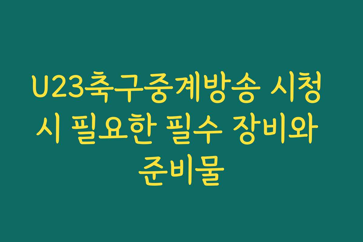 U23축구중계방송 시청 시 필요한 필수 장비와 준비물