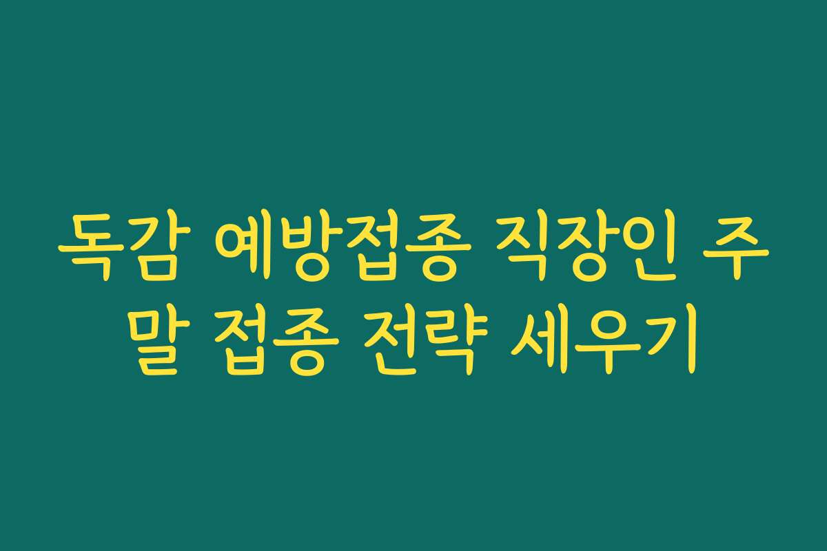 독감 예방접종 직장인 주말 접종 전략 세우기