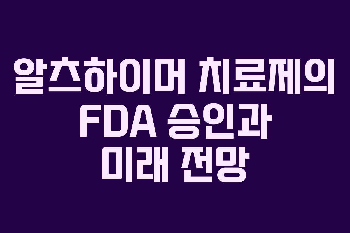 알츠하이머 치료제의 FDA 승인과 미래 전망