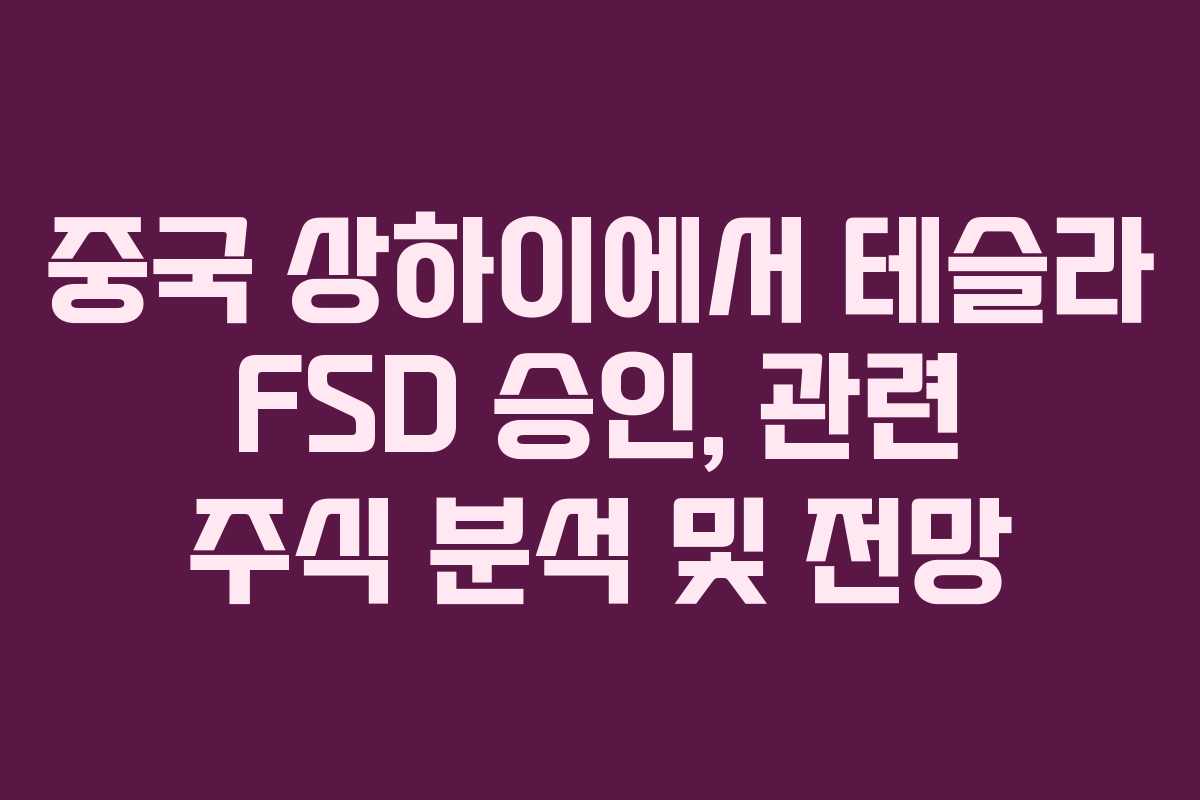 중국 상하이에서 테슬라 FSD 승인, 관련 주식 분석 및 전망