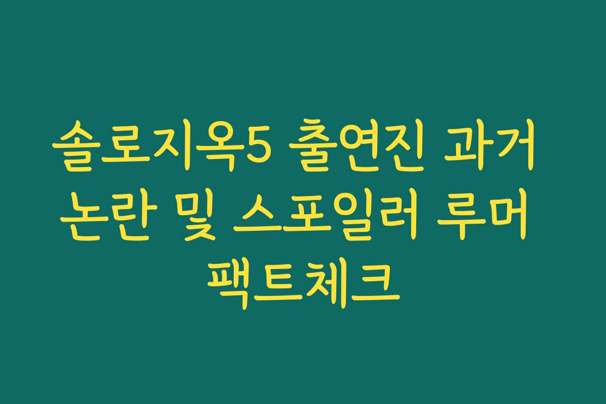 솔로지옥5 출연진 과거 논란 및 스포일러 루머 팩트체크