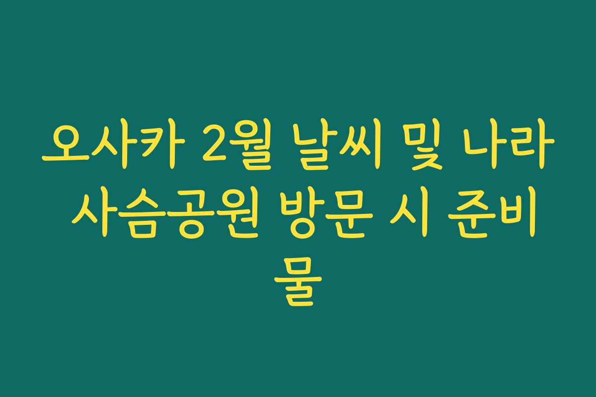 오사카 2월 날씨 및 나라 사슴공원 방문 시 준비물