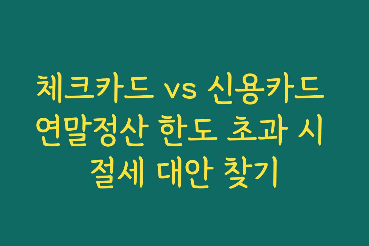 체크카드 vs 신용카드 연말정산 한도 초과 시 절세 대안 찾기