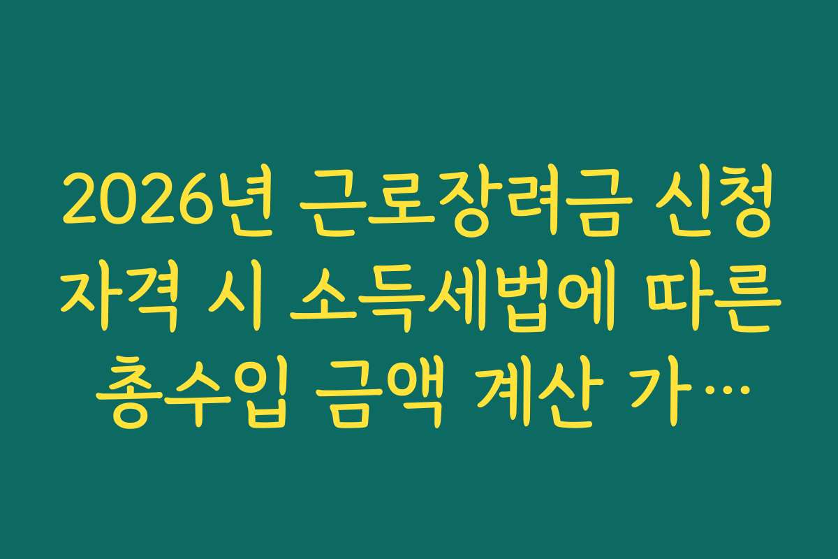 2026년 근로장려금 신청자격 시 소득세법에 따른 총수입 금액 계산 가이드
