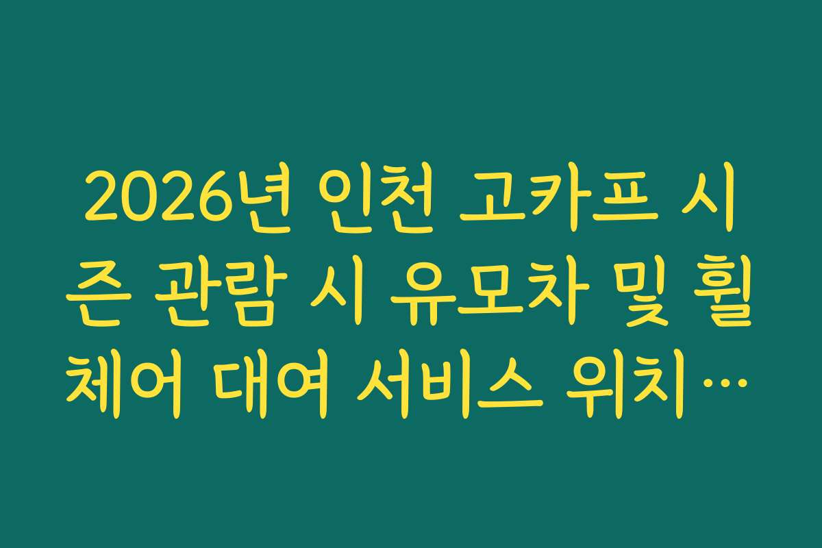 2026년 인천 고카프 시즌 관람 시 유모차 및 휠체어 대여 서비스 위치 가이드