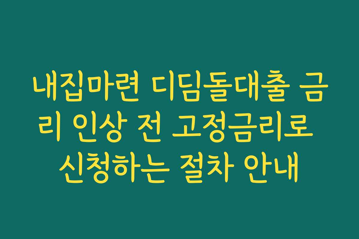내집마련 디딤돌대출 금리 인상 전 고정금리로 신청하는 절차 안내