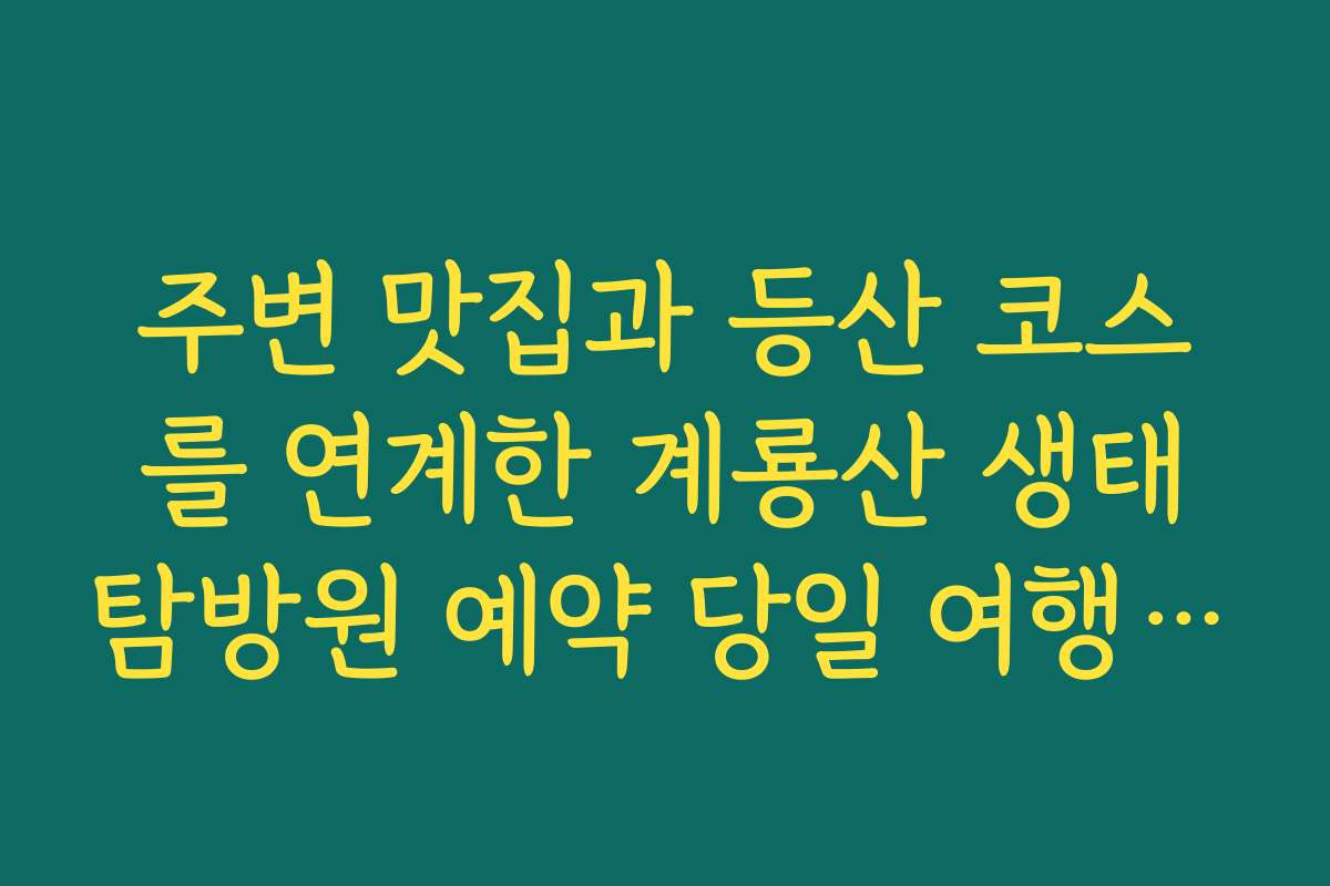주변 맛집과 등산 코스를 연계한 계룡산 생태탐방원 예약 당일 여행 코스