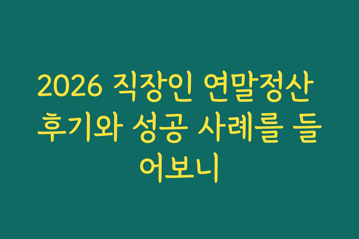 2026 직장인 연말정산 후기와 성공 사례를 들어보니