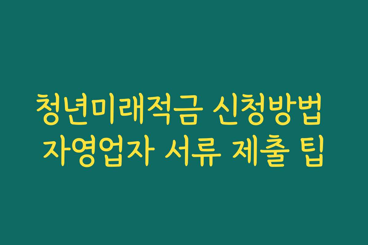 청년미래적금 신청방법 자영업자 서류 제출 팁