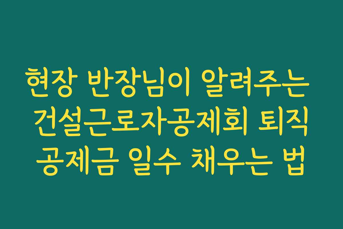 현장 반장님이 알려주는 건설근로자공제회 퇴직공제금 일수 채우는 법