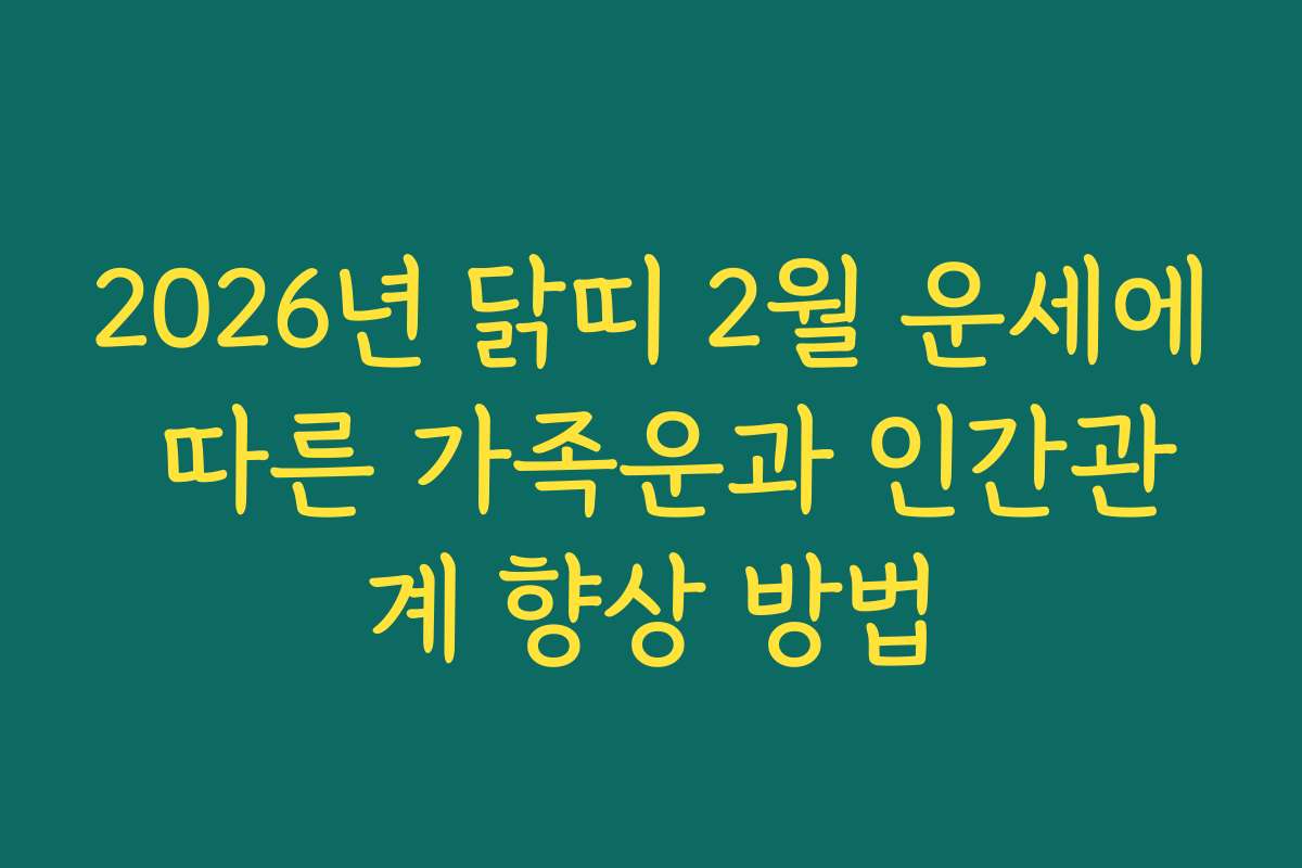 2026년 닭띠 2월 운세에 따른 가족운과 인간관계 향상 방법