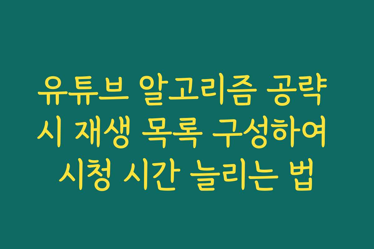 유튜브 알고리즘 공략 시 재생 목록 구성하여 시청 시간 늘리는 법