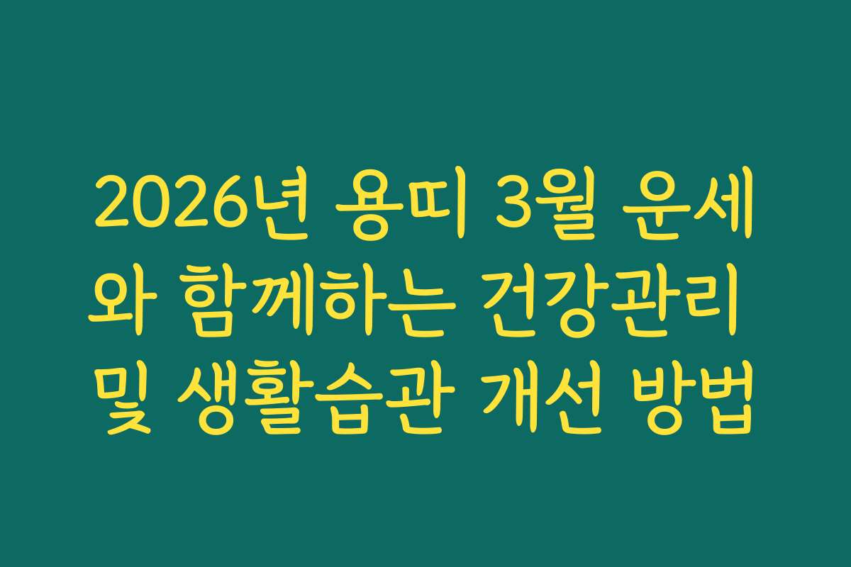2026년 용띠 3월 운세와 함께하는 건강관리 및 생활습관 개선 방법
