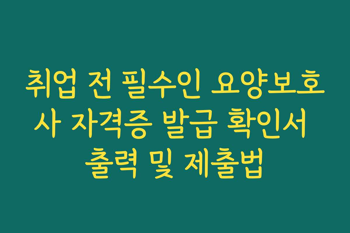 취업 전 필수인 요양보호사 자격증 발급 확인서 출력 및 제출법