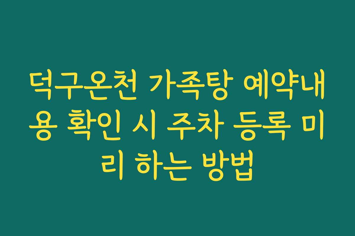 덕구온천 가족탕 예약내용 확인 시 주차 등록 미리 하는 방법