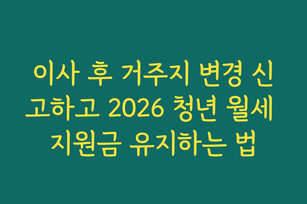 이사 후 거주지 변경 신고하고 2026 청년 월세 지원금 유지하는 법