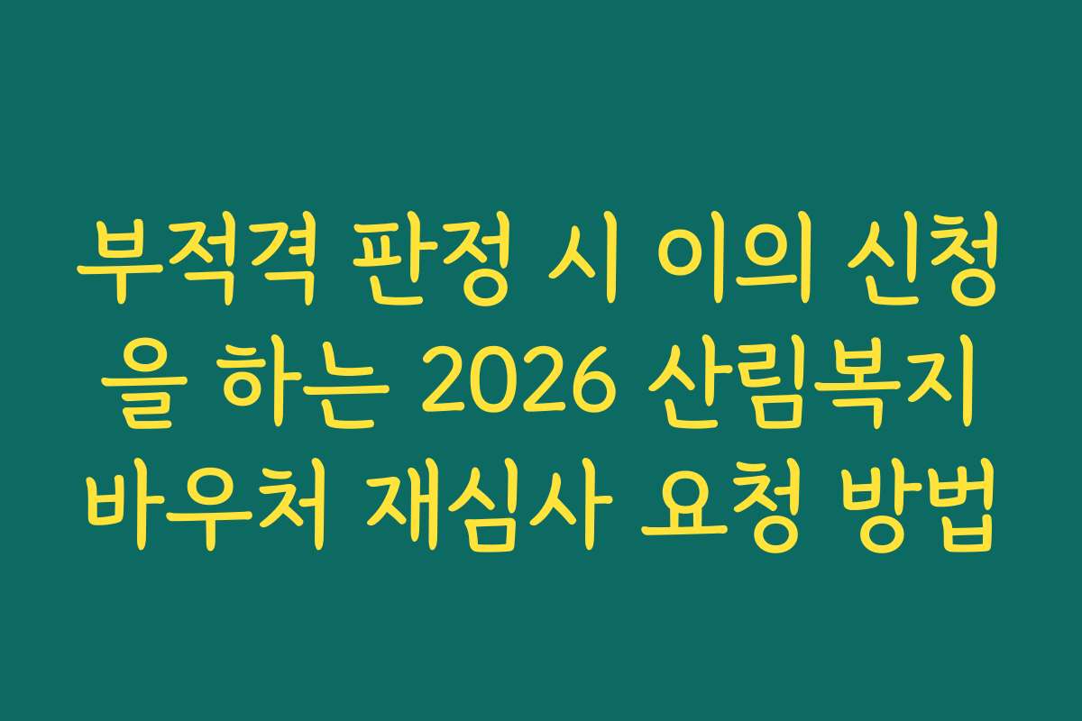 부적격 판정 시 이의 신청을 하는 2026 산림복지바우처 재심사 요청 방법