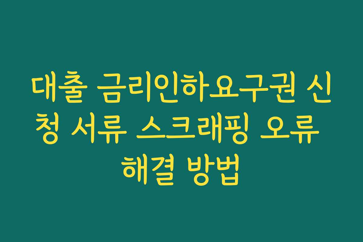 대출 금리인하요구권 신청 서류 스크래핑 오류 해결 방법