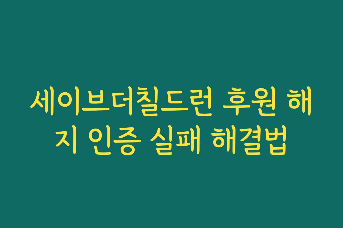 세이브더칠드런 후원 해지 인증 실패 해결법