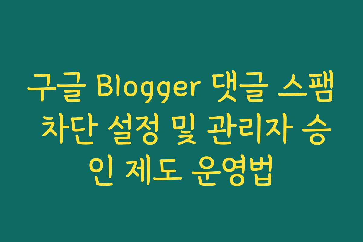 구글 Blogger 댓글 스팸 차단 설정 및 관리자 승인 제도 운영법
