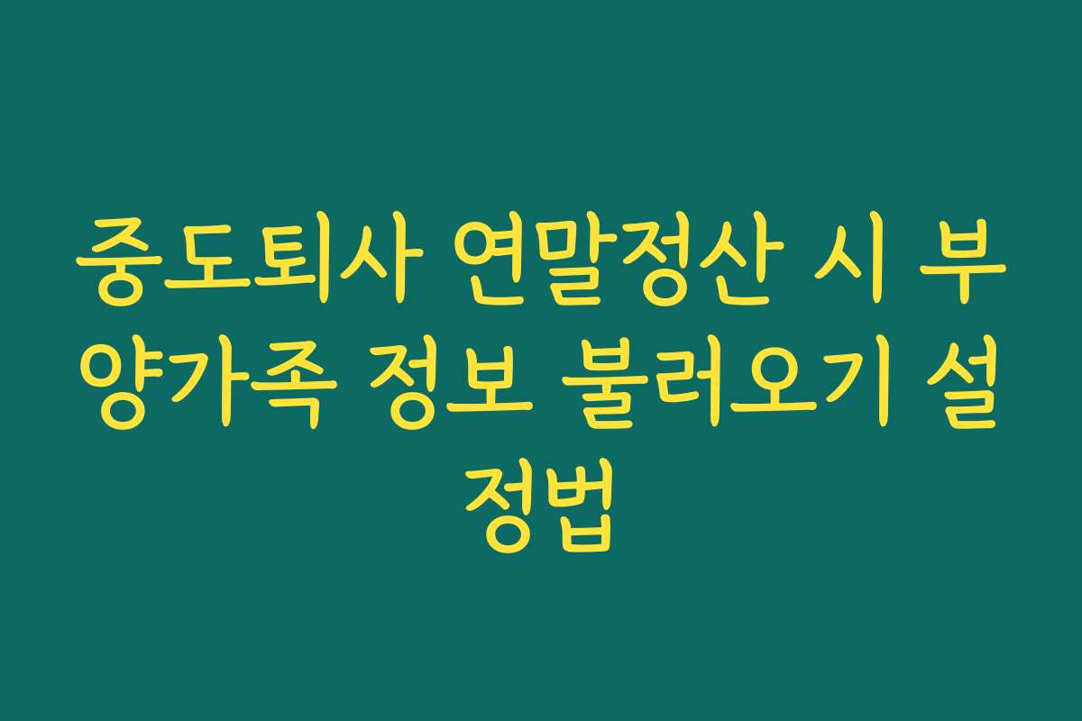 중도퇴사 연말정산 시 부양가족 정보 불러오기 설정법