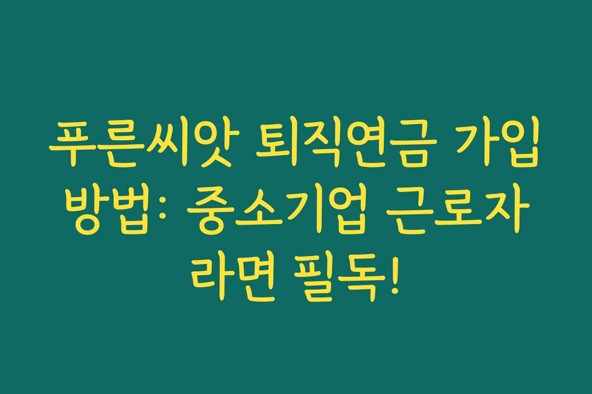 푸른씨앗 퇴직연금 가입방법: 중소기업 근로자라면 필독!