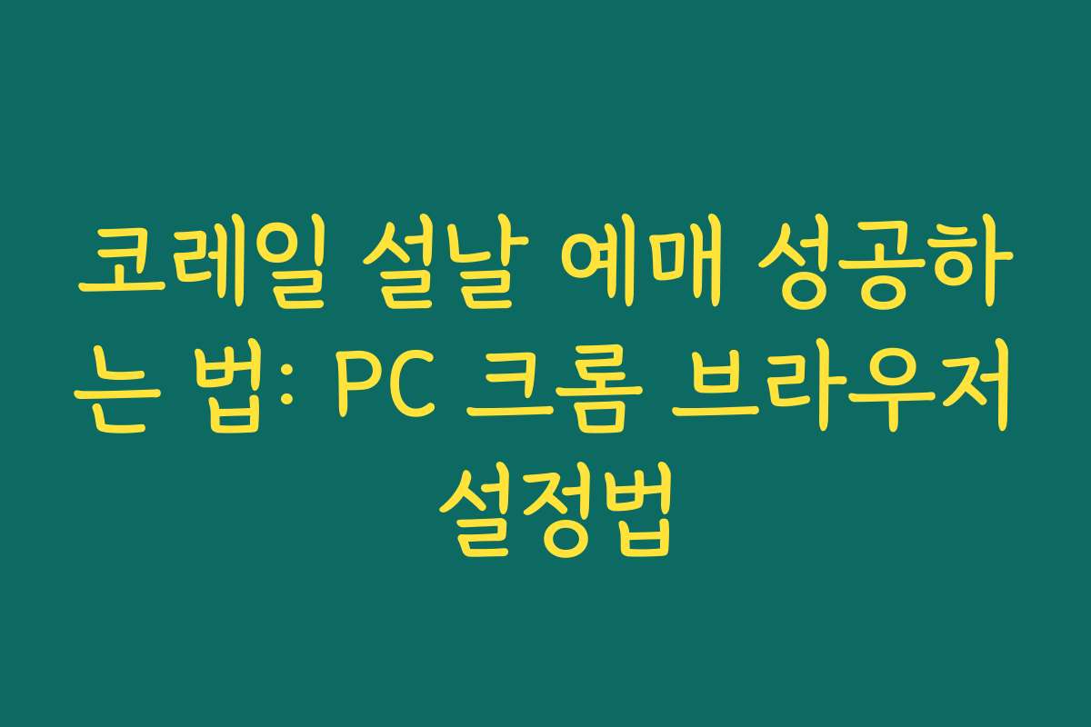 코레일 설날 예매 성공하는 법: PC 크롬 브라우저 설정법