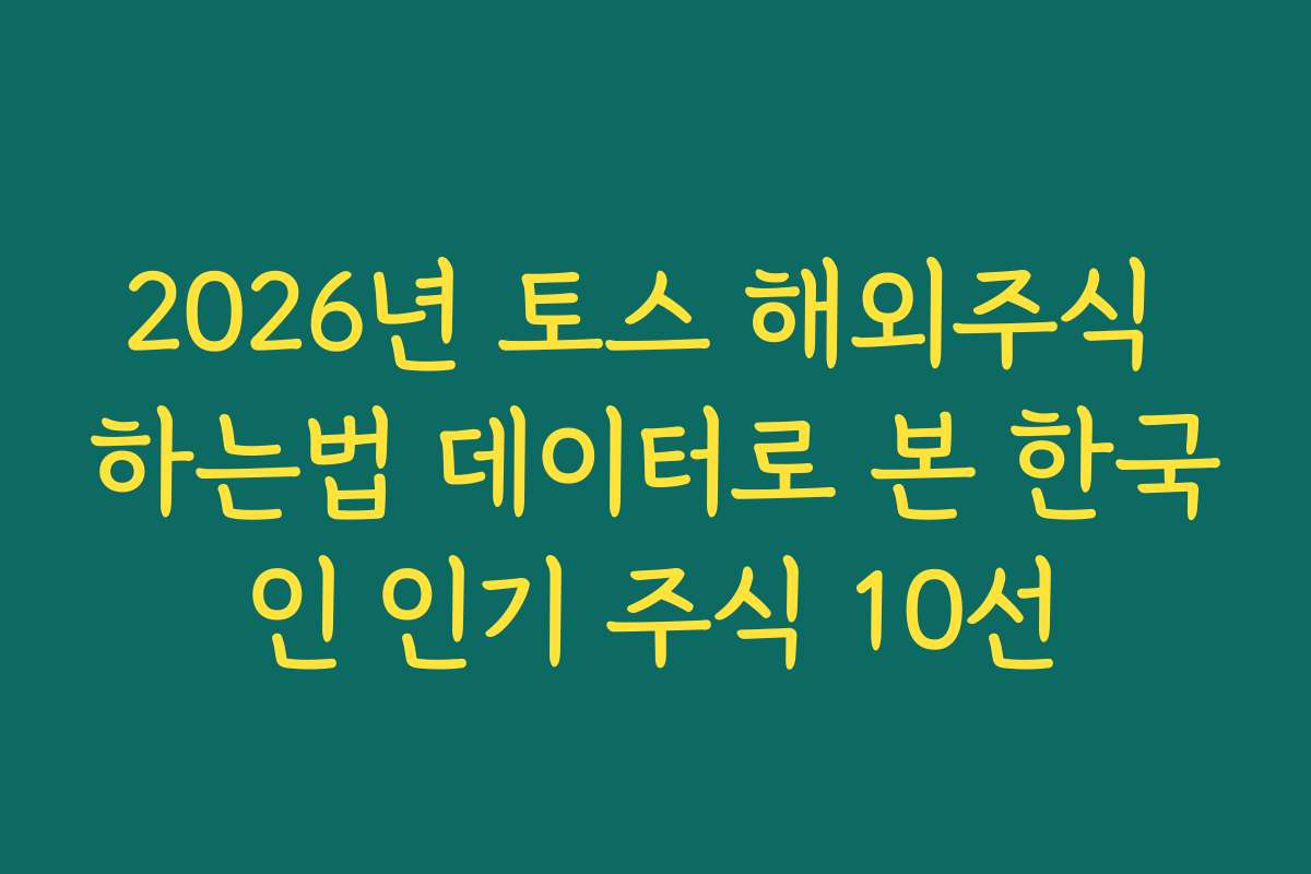 2026년 토스 해외주식 하는법 데이터로 본 한국인 인기 주식 10선