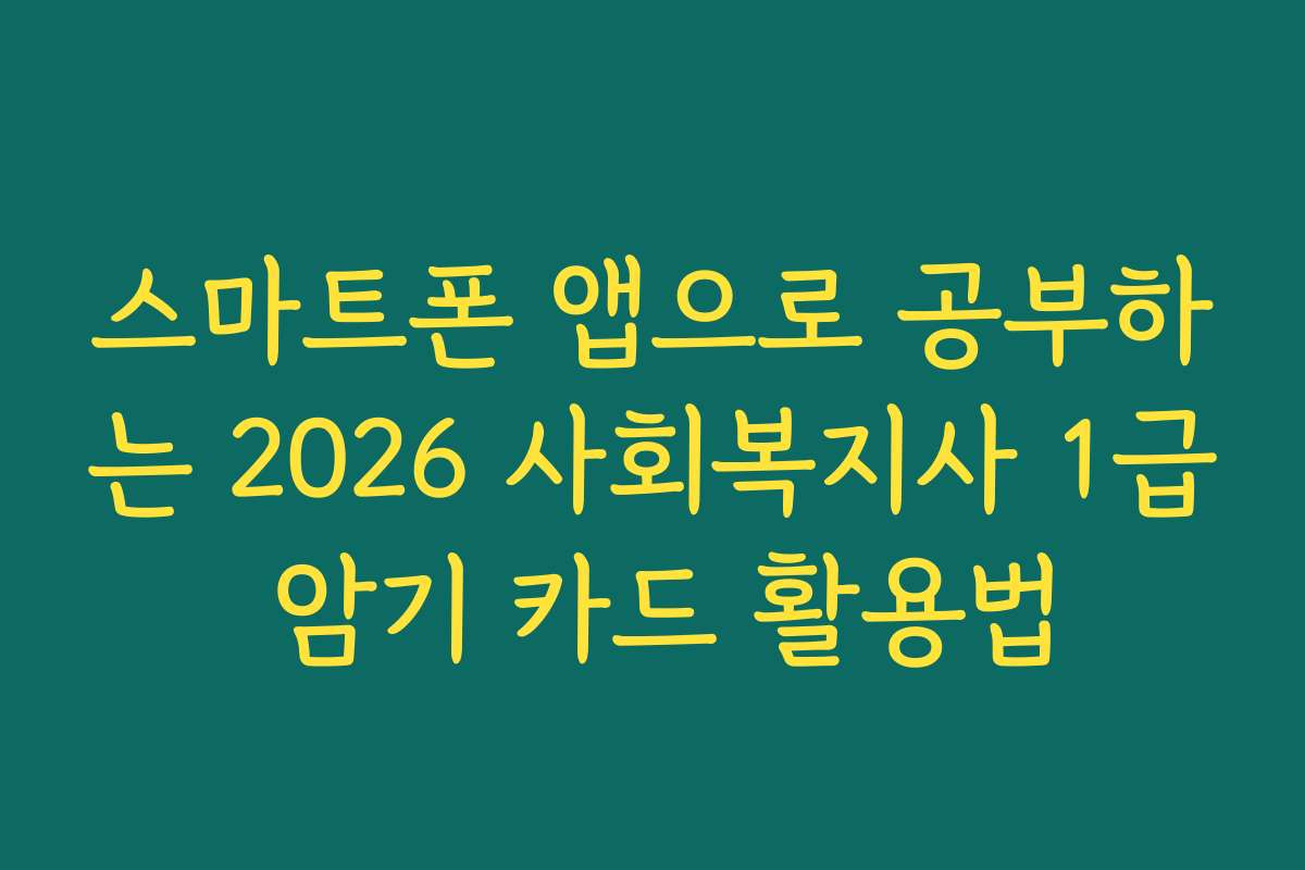 스마트폰 앱으로 공부하는 2026 사회복지사 1급 암기 카드 활용법