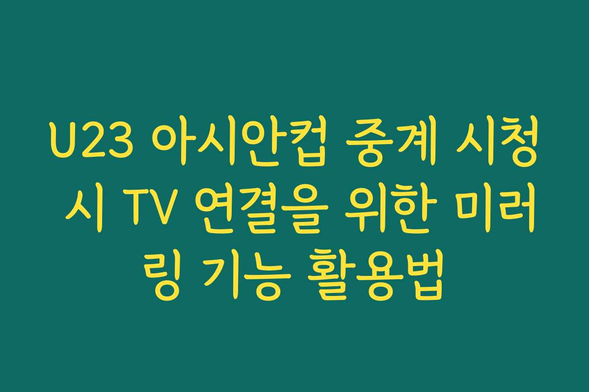 U23 아시안컵 중계 시청 시 TV 연결을 위한 미러링 기능 활용법