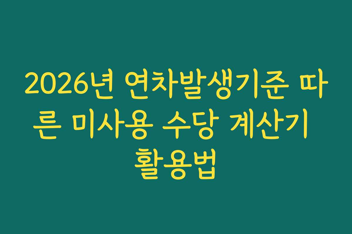 2026년 연차발생기준 따른 미사용 수당 계산기 활용법