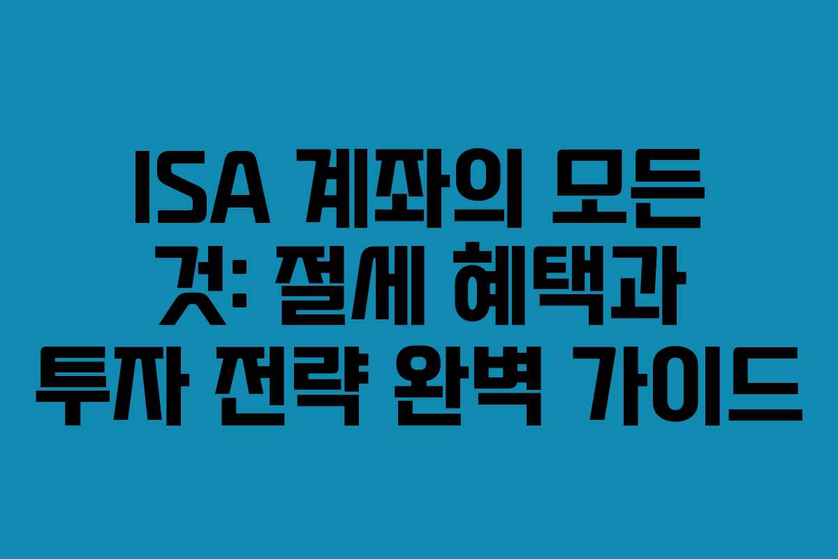 ISA 계좌의 모든 것: 절세 혜택과 투자 전략 완벽 가이드