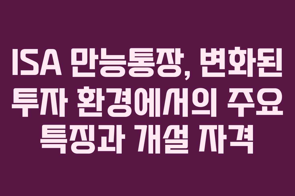 ISA 만능통장, 변화된 투자 환경에서의 주요 특징과 개설 자격