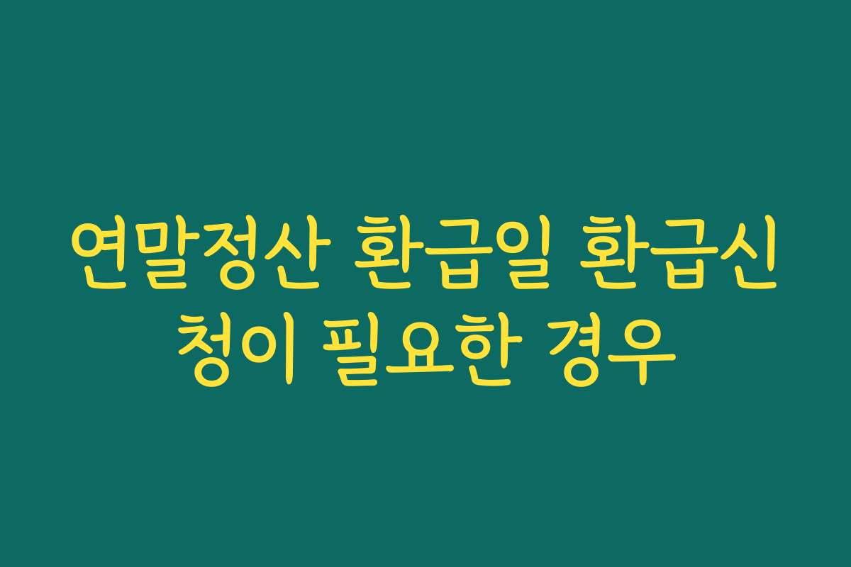연말정산 환급일 환급신청이 필요한 경우