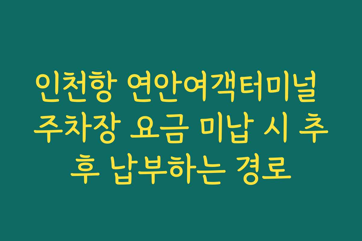 인천항 연안여객터미널 주차장 요금 미납 시 추후 납부하는 경로