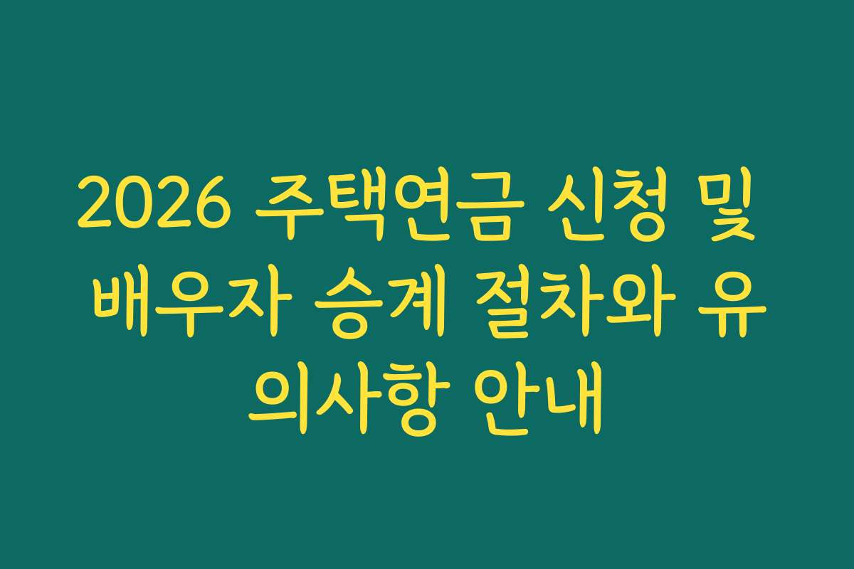 2026 주택연금 신청 및 배우자 승계 절차와 유의사항 안내