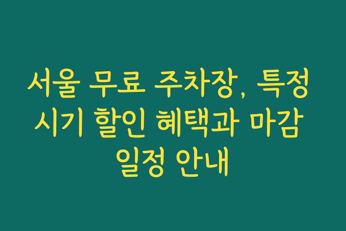 서울 무료 주차장, 특정 시기 할인 혜택과 마감 일정 안내