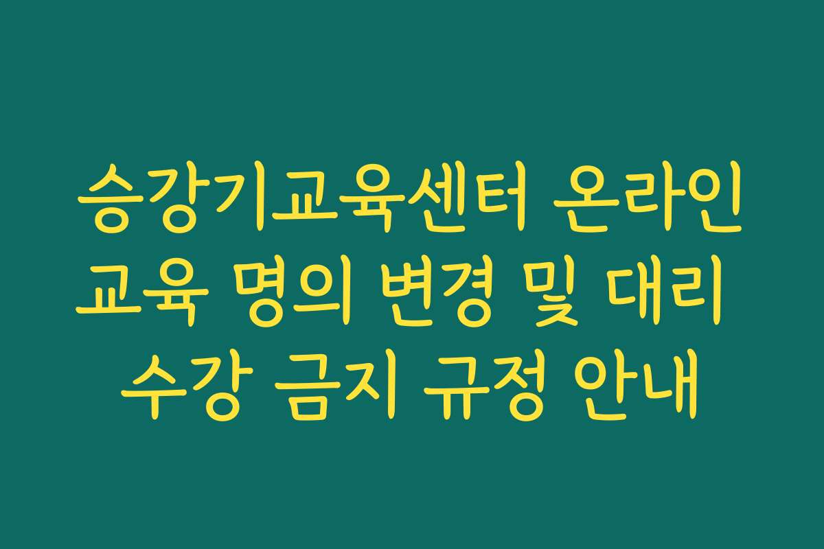 승강기교육센터 온라인교육 명의 변경 및 대리 수강 금지 규정 안내
