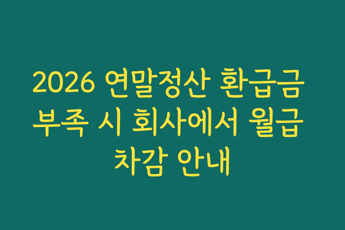 2026 연말정산 환급금 부족 시 회사에서 월급 차감 안내