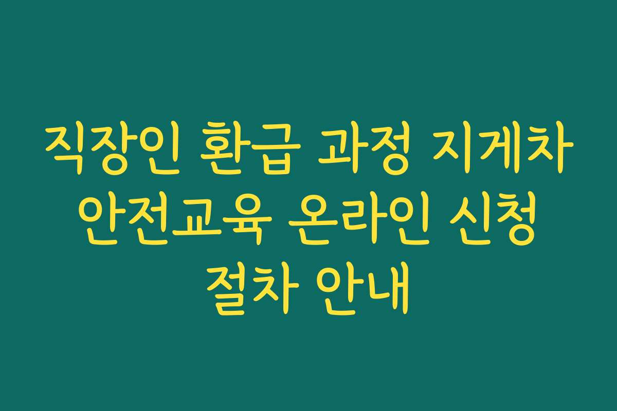 직장인 환급 과정 지게차 안전교육 온라인 신청 절차 안내