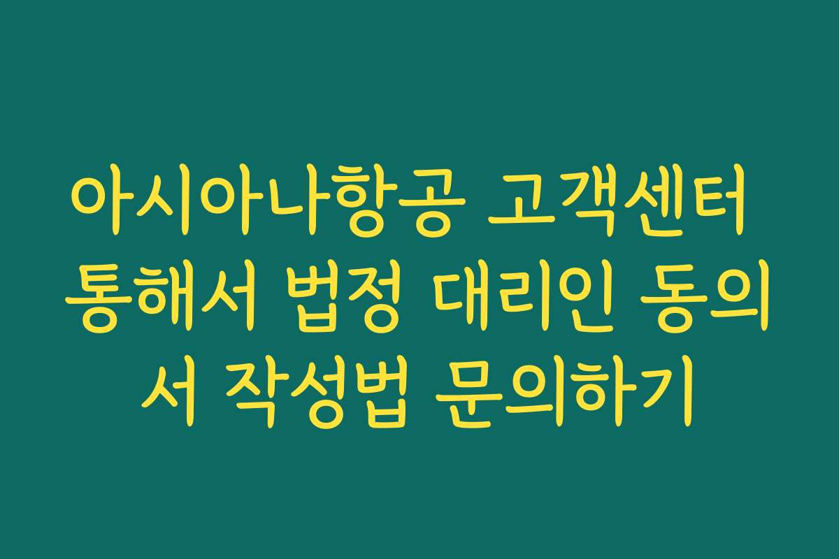 아시아나항공 고객센터 통해서 법정 대리인 동의서 작성법 문의하기