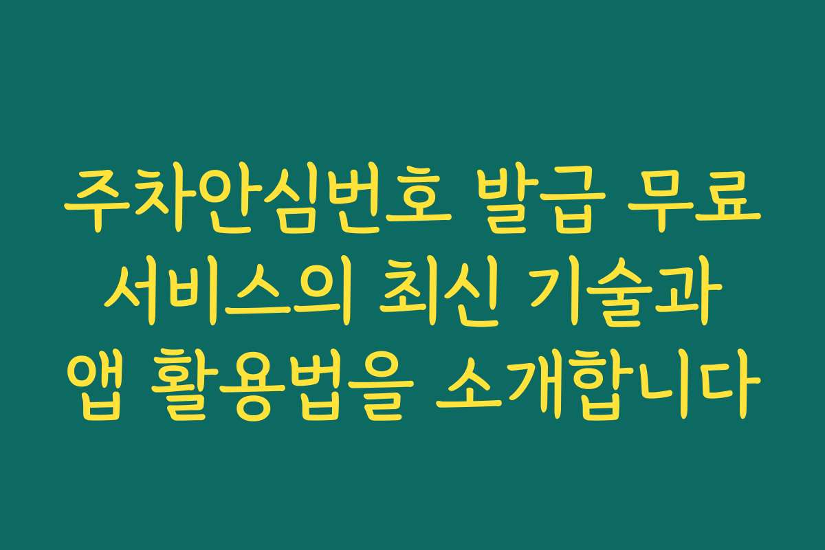 주차안심번호 발급 무료 서비스의 최신 기술과 앱 활용법을 소개합니다