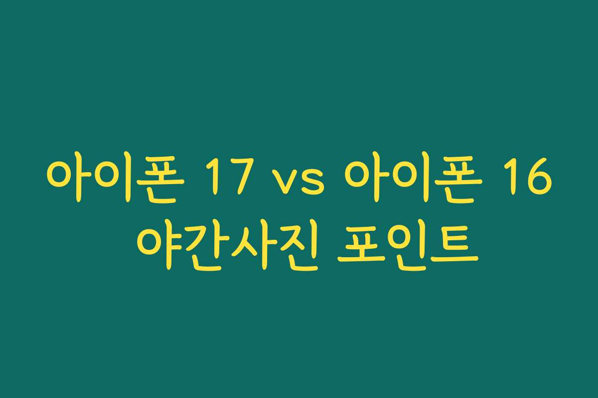 아이폰 17 vs 아이폰 16 야간사진 포인트