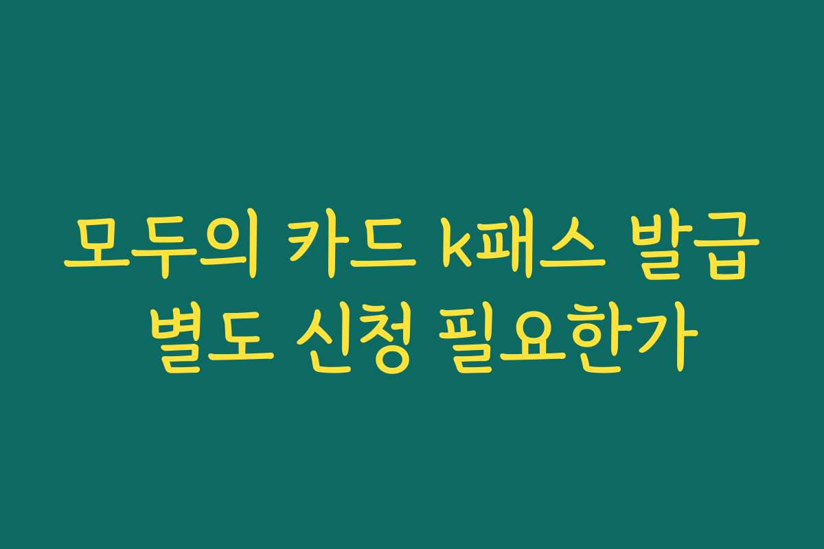 모두의 카드 k패스 발급 별도 신청 필요한가
